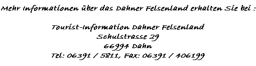 Mehr Informationen über das Dahner Felsenland erhalten Sie bei :    Tourist-Information Dahner Felsenland  Schulstrasse 29  66994 Dahn  Tel: 06391 / 5811, Fax: 06391 / 406199