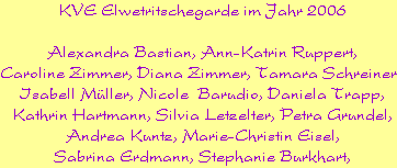 KVE Elwetritschegarde im Jahr 2006

















Alexandra Bastian, Ann-Katrin Ruppert,








Caroline Zimmer, Diana Zimmer, Tamara Schreiner, 








Isabell Mller, Nicole  Barudio, Daniela Trapp,








Kathrin Hartmann, Silvia Letzelter, Petra Grundel,








Andrea Kuntz, Marie-Christin Eisel,








Sabrina Erdmann, Stephanie Burkhart,